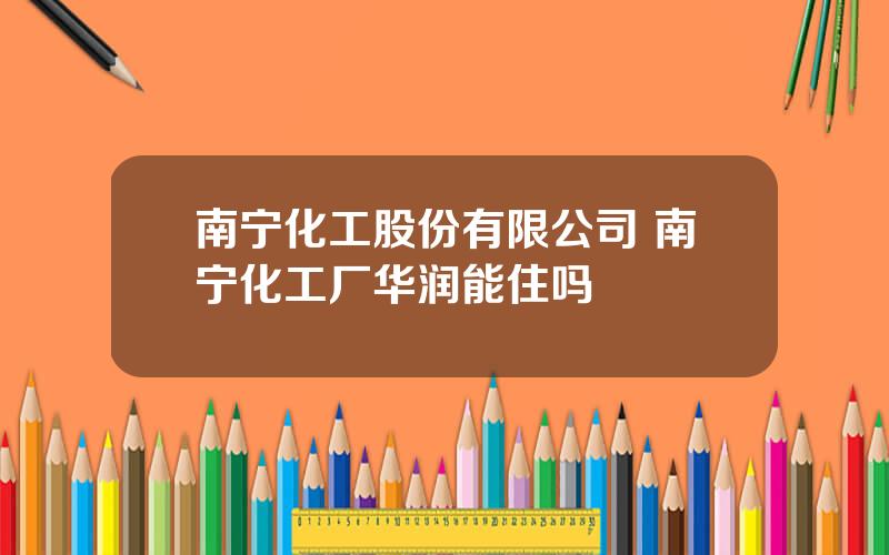 南宁化工股份有限公司 南宁化工厂华润能住吗